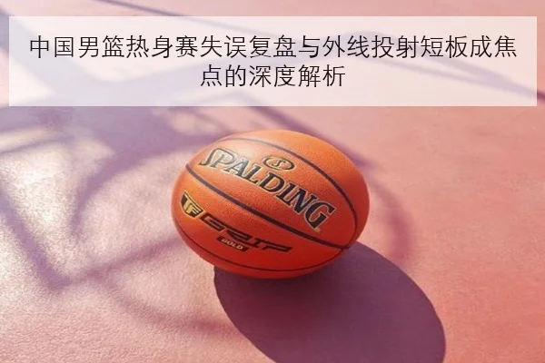 中国男篮热身赛失误复盘与外线投射短板成焦点的深度解析